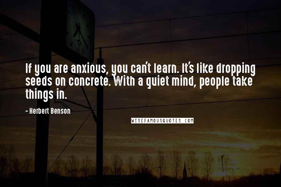 Herbert Benson Quotes: If you are anxious, you can't learn. It's like dropping seeds on concrete. With a quiet mind, people take things in.