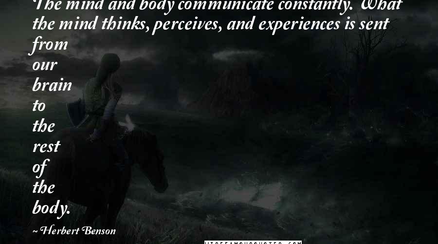 Herbert Benson Quotes: The mind and body communicate constantly. What the mind thinks, perceives, and experiences is sent from our brain to the rest of the body.