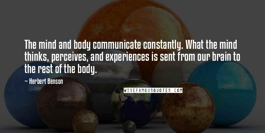 Herbert Benson Quotes: The mind and body communicate constantly. What the mind thinks, perceives, and experiences is sent from our brain to the rest of the body.