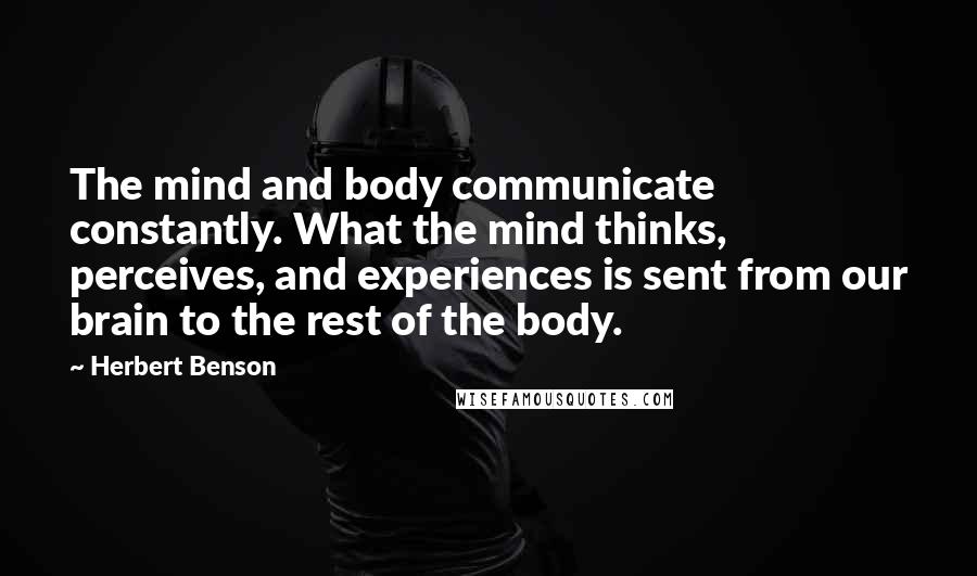Herbert Benson Quotes: The mind and body communicate constantly. What the mind thinks, perceives, and experiences is sent from our brain to the rest of the body.
