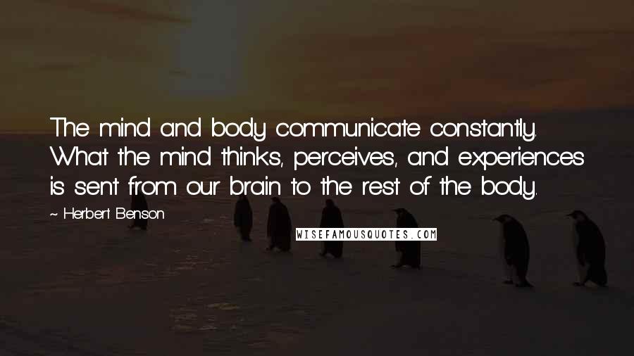 Herbert Benson Quotes: The mind and body communicate constantly. What the mind thinks, perceives, and experiences is sent from our brain to the rest of the body.