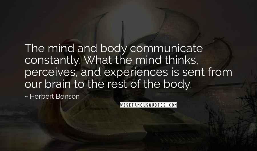 Herbert Benson Quotes: The mind and body communicate constantly. What the mind thinks, perceives, and experiences is sent from our brain to the rest of the body.
