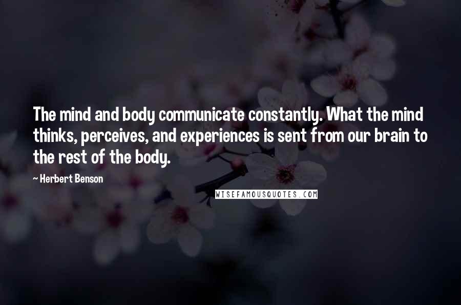 Herbert Benson Quotes: The mind and body communicate constantly. What the mind thinks, perceives, and experiences is sent from our brain to the rest of the body.