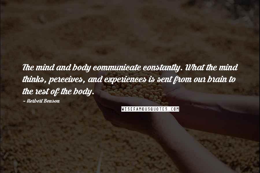 Herbert Benson Quotes: The mind and body communicate constantly. What the mind thinks, perceives, and experiences is sent from our brain to the rest of the body.
