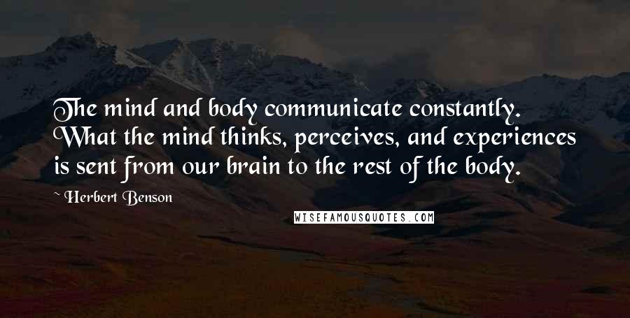 Herbert Benson Quotes: The mind and body communicate constantly. What the mind thinks, perceives, and experiences is sent from our brain to the rest of the body.