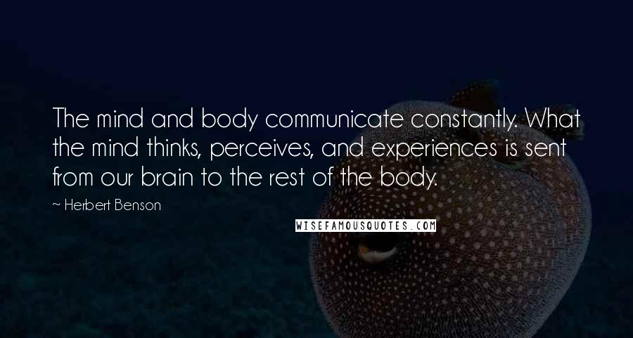 Herbert Benson Quotes: The mind and body communicate constantly. What the mind thinks, perceives, and experiences is sent from our brain to the rest of the body.