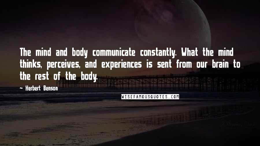 Herbert Benson Quotes: The mind and body communicate constantly. What the mind thinks, perceives, and experiences is sent from our brain to the rest of the body.