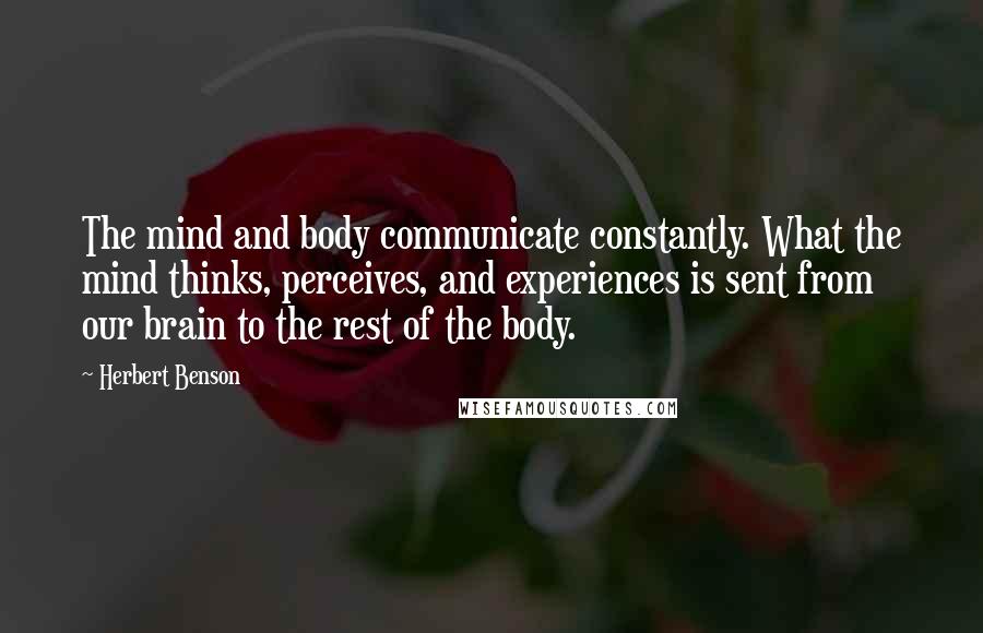 Herbert Benson Quotes: The mind and body communicate constantly. What the mind thinks, perceives, and experiences is sent from our brain to the rest of the body.