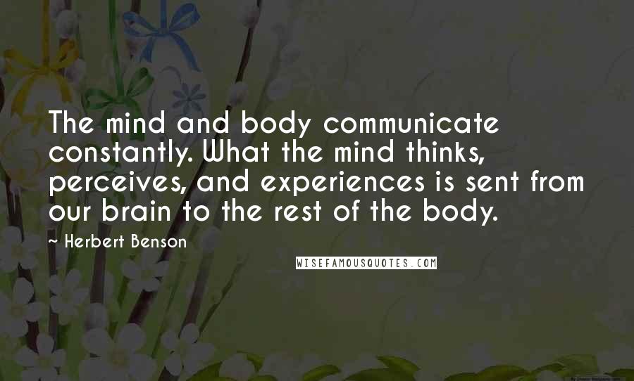Herbert Benson Quotes: The mind and body communicate constantly. What the mind thinks, perceives, and experiences is sent from our brain to the rest of the body.
