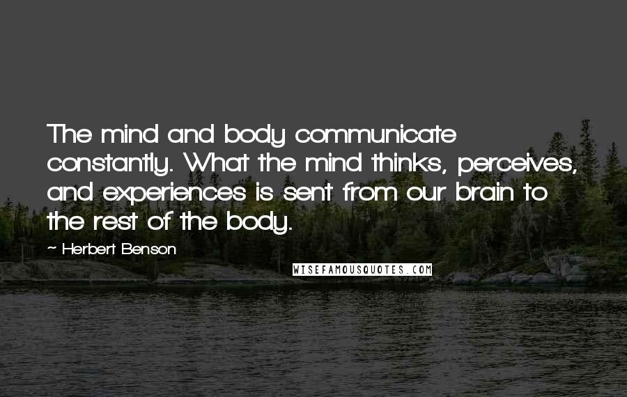 Herbert Benson Quotes: The mind and body communicate constantly. What the mind thinks, perceives, and experiences is sent from our brain to the rest of the body.