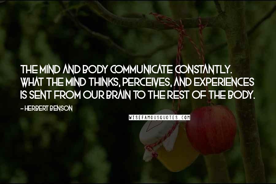 Herbert Benson Quotes: The mind and body communicate constantly. What the mind thinks, perceives, and experiences is sent from our brain to the rest of the body.
