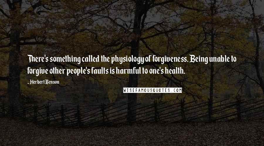 Herbert Benson Quotes: There's something called the physiology of forgiveness. Being unable to forgive other people's faults is harmful to one's health.