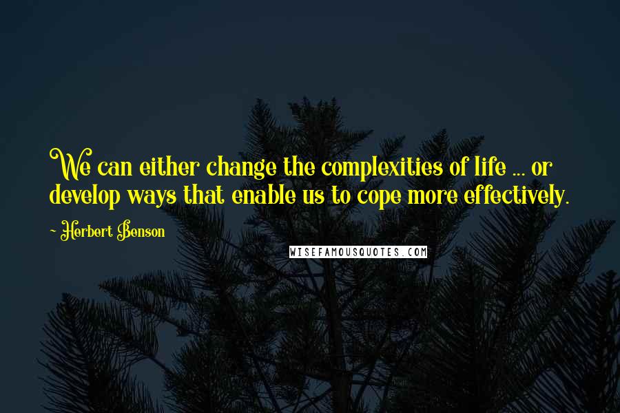 Herbert Benson Quotes: We can either change the complexities of life ... or develop ways that enable us to cope more effectively.