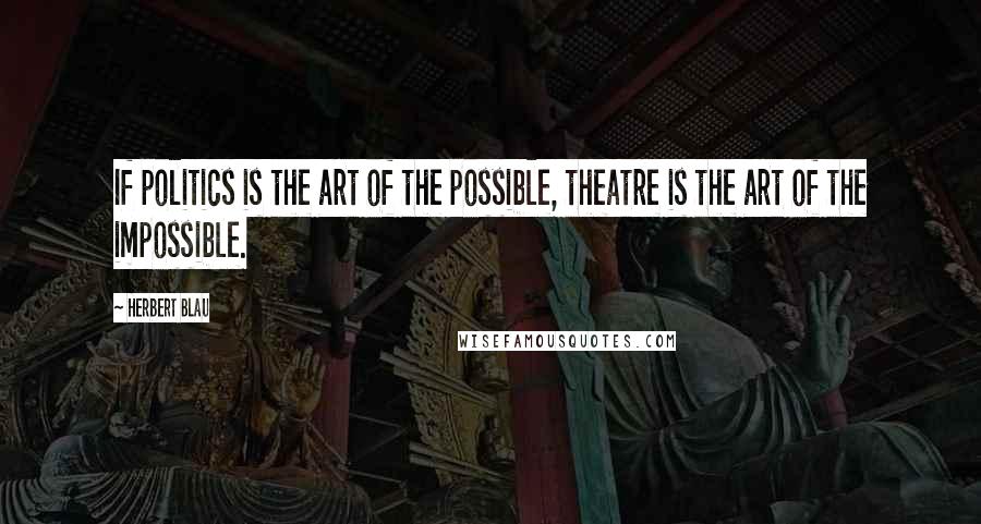 Herbert Blau Quotes: If politics is the art of the possible, theatre is the art of the impossible.