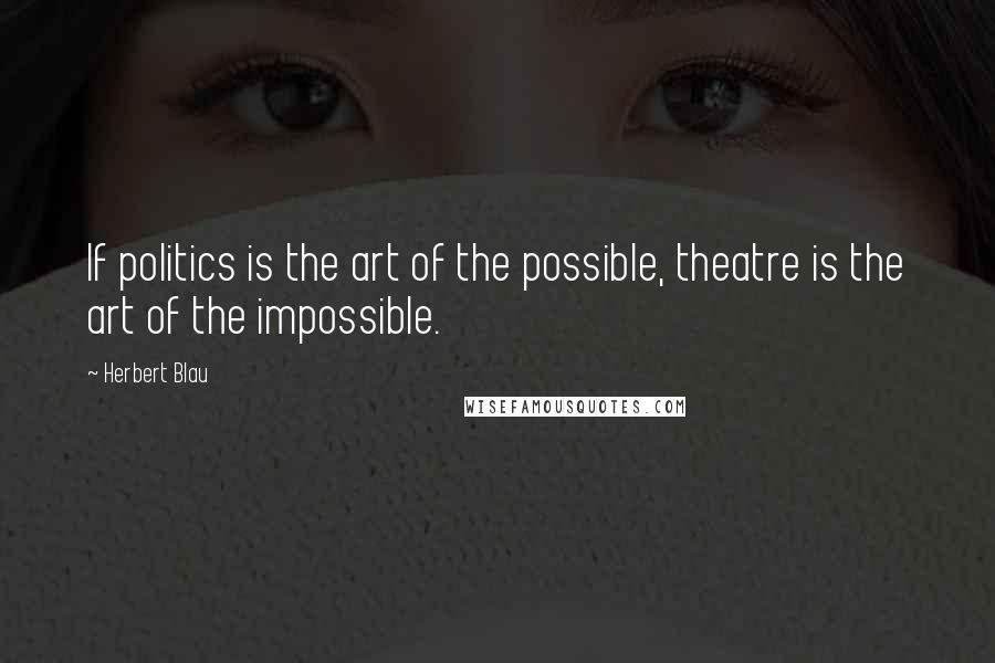 Herbert Blau Quotes: If politics is the art of the possible, theatre is the art of the impossible.