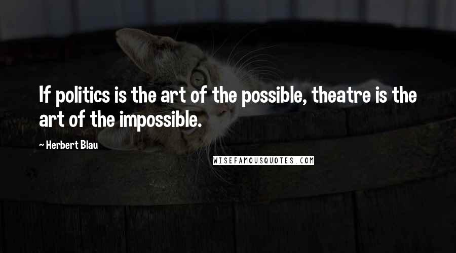 Herbert Blau Quotes: If politics is the art of the possible, theatre is the art of the impossible.