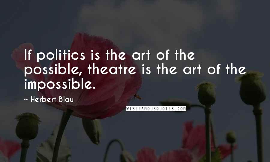 Herbert Blau Quotes: If politics is the art of the possible, theatre is the art of the impossible.