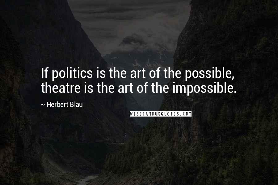 Herbert Blau Quotes: If politics is the art of the possible, theatre is the art of the impossible.