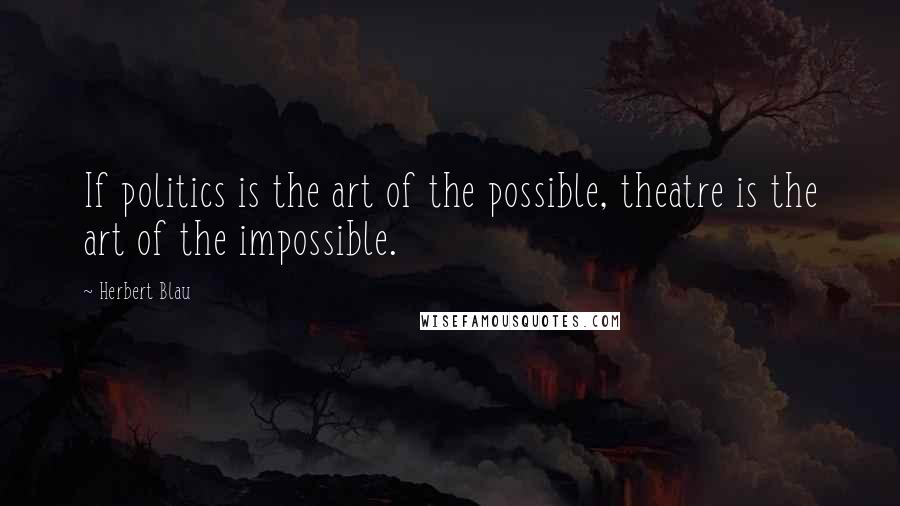 Herbert Blau Quotes: If politics is the art of the possible, theatre is the art of the impossible.