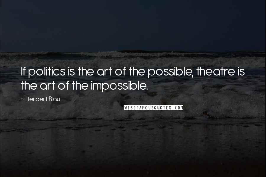 Herbert Blau Quotes: If politics is the art of the possible, theatre is the art of the impossible.