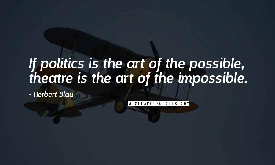 Herbert Blau Quotes: If politics is the art of the possible, theatre is the art of the impossible.