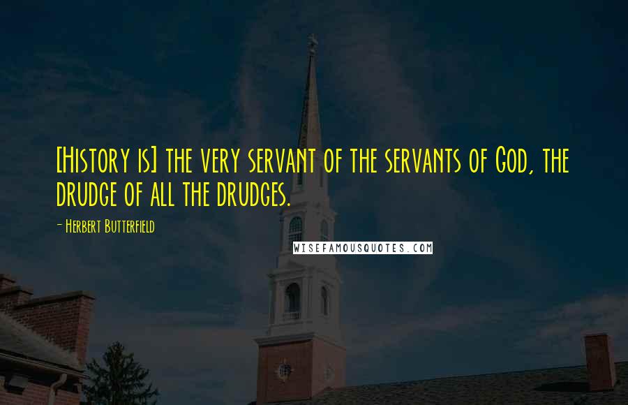 Herbert Butterfield Quotes: [History is] the very servant of the servants of God, the drudge of all the drudges.