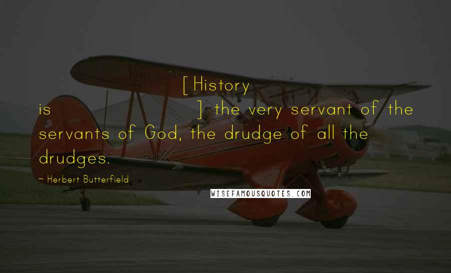 Herbert Butterfield Quotes: [History is] the very servant of the servants of God, the drudge of all the drudges.