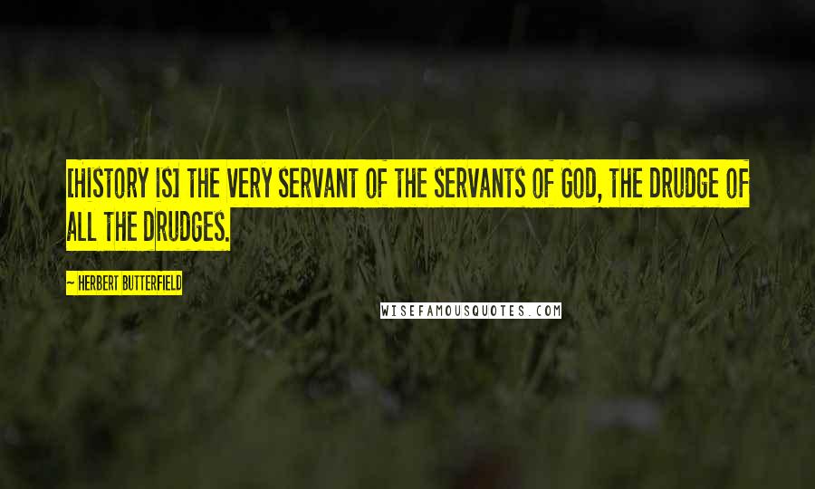 Herbert Butterfield Quotes: [History is] the very servant of the servants of God, the drudge of all the drudges.