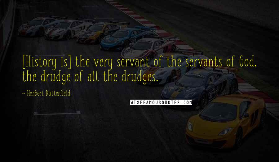 Herbert Butterfield Quotes: [History is] the very servant of the servants of God, the drudge of all the drudges.