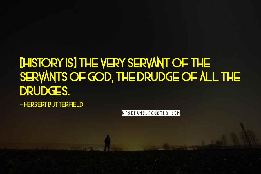Herbert Butterfield Quotes: [History is] the very servant of the servants of God, the drudge of all the drudges.
