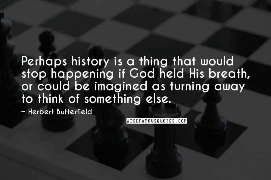 Herbert Butterfield Quotes: Perhaps history is a thing that would stop happening if God held His breath, or could be imagined as turning away to think of something else.
