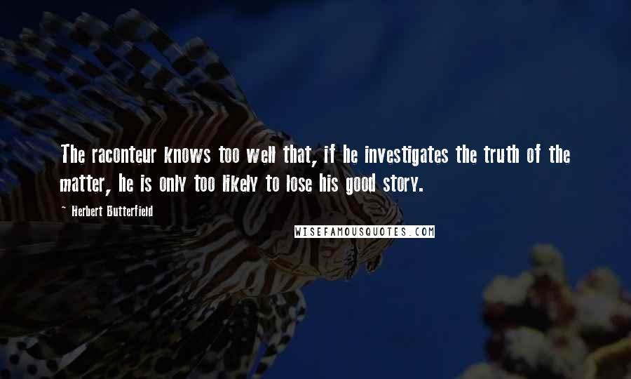 Herbert Butterfield Quotes: The raconteur knows too well that, if he investigates the truth of the matter, he is only too likely to lose his good story.