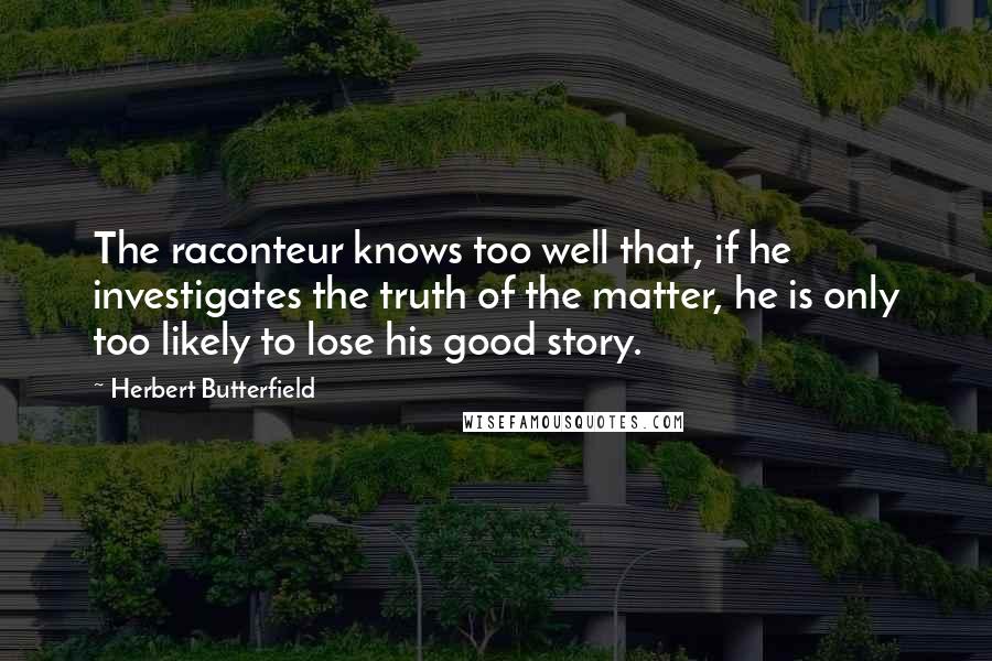 Herbert Butterfield Quotes: The raconteur knows too well that, if he investigates the truth of the matter, he is only too likely to lose his good story.