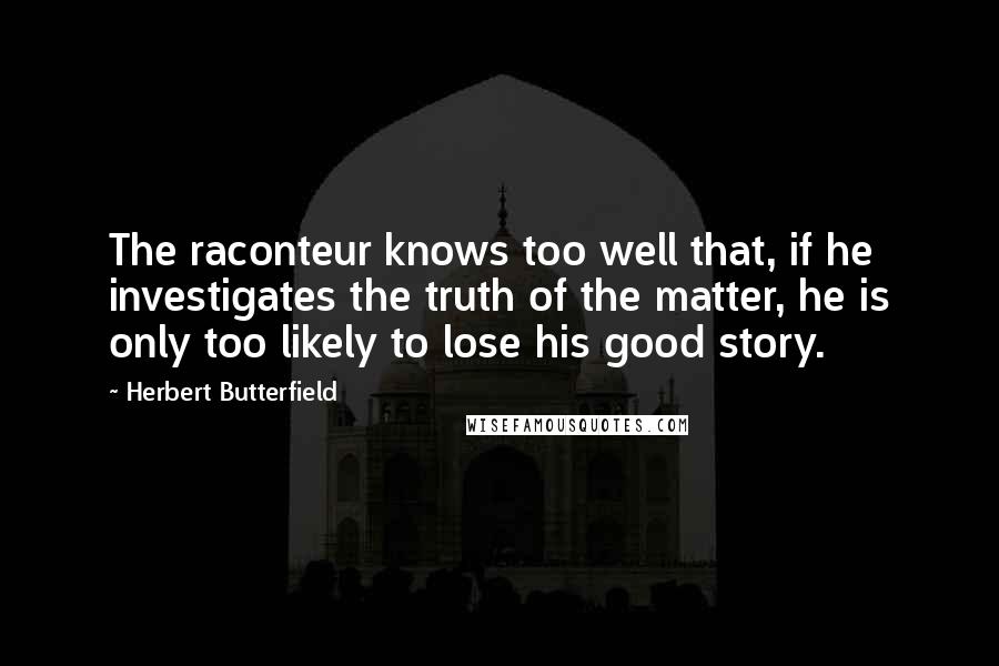 Herbert Butterfield Quotes: The raconteur knows too well that, if he investigates the truth of the matter, he is only too likely to lose his good story.