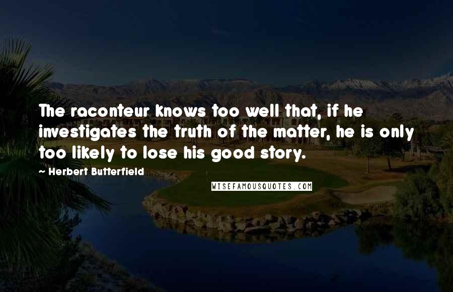 Herbert Butterfield Quotes: The raconteur knows too well that, if he investigates the truth of the matter, he is only too likely to lose his good story.