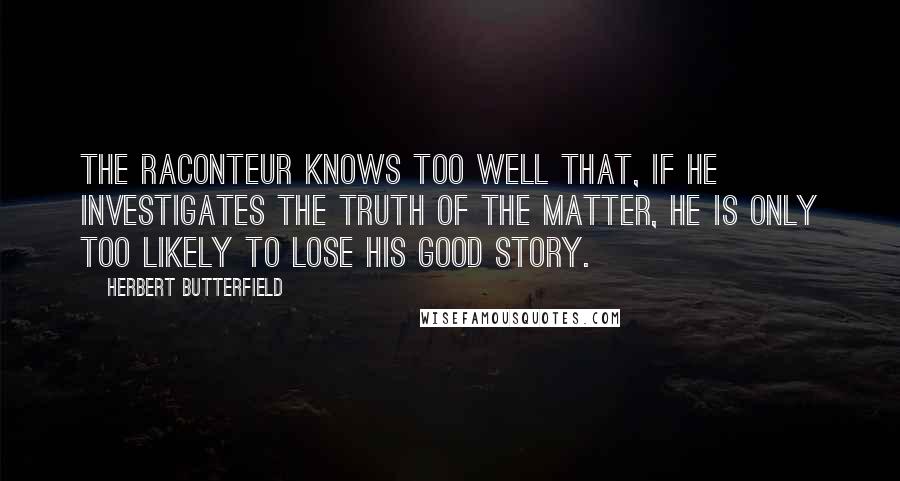 Herbert Butterfield Quotes: The raconteur knows too well that, if he investigates the truth of the matter, he is only too likely to lose his good story.