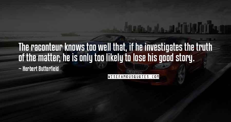 Herbert Butterfield Quotes: The raconteur knows too well that, if he investigates the truth of the matter, he is only too likely to lose his good story.