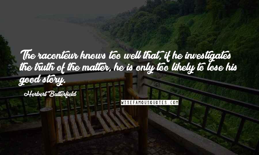 Herbert Butterfield Quotes: The raconteur knows too well that, if he investigates the truth of the matter, he is only too likely to lose his good story.