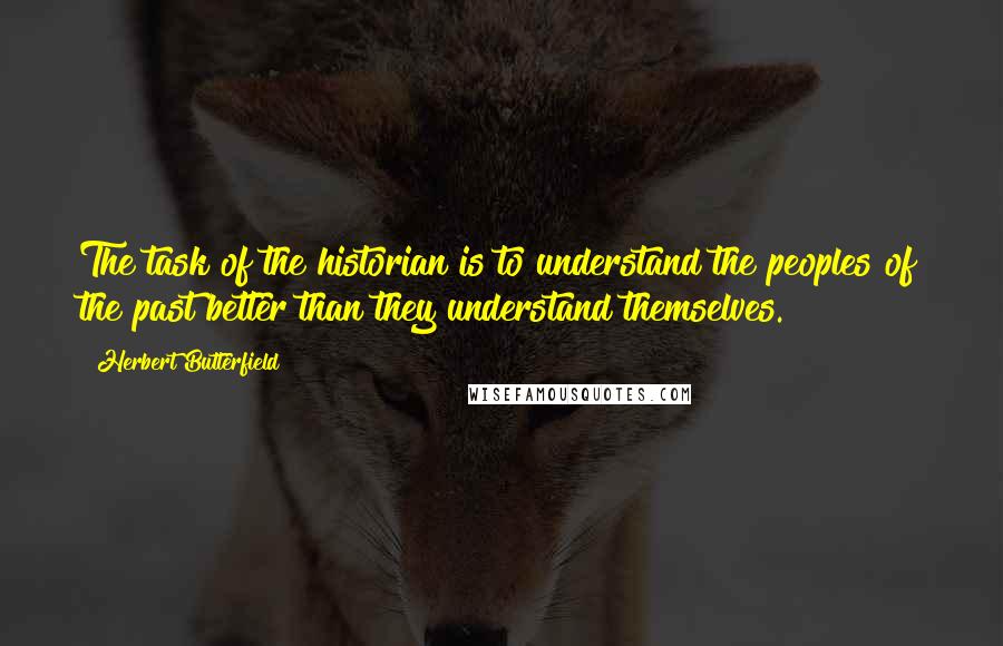 Herbert Butterfield Quotes: The task of the historian is to understand the peoples of the past better than they understand themselves.