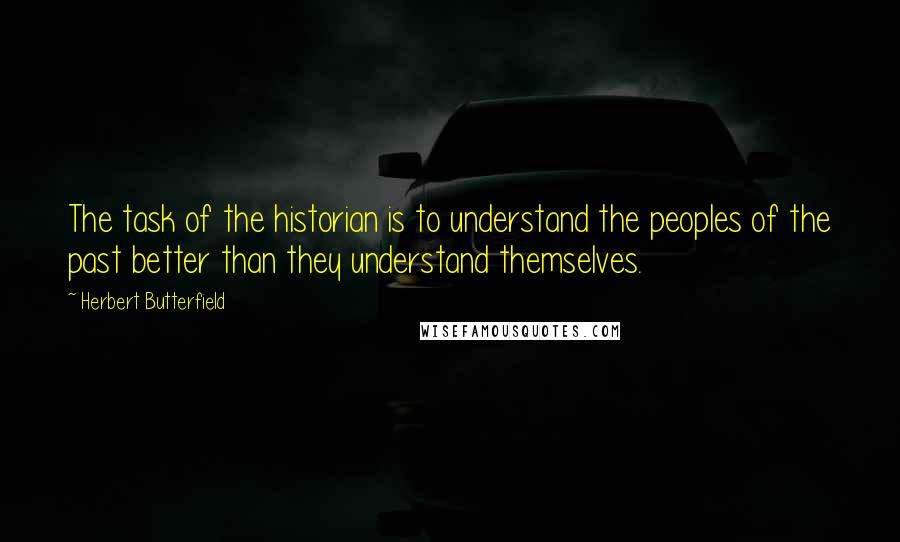 Herbert Butterfield Quotes: The task of the historian is to understand the peoples of the past better than they understand themselves.