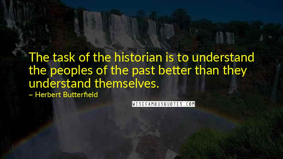 Herbert Butterfield Quotes: The task of the historian is to understand the peoples of the past better than they understand themselves.