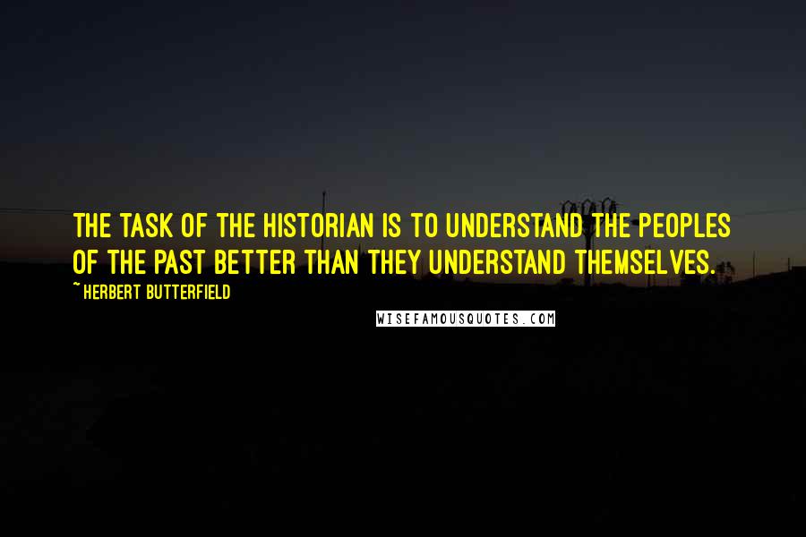 Herbert Butterfield Quotes: The task of the historian is to understand the peoples of the past better than they understand themselves.