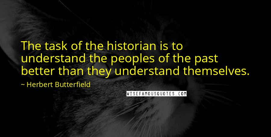 Herbert Butterfield Quotes: The task of the historian is to understand the peoples of the past better than they understand themselves.