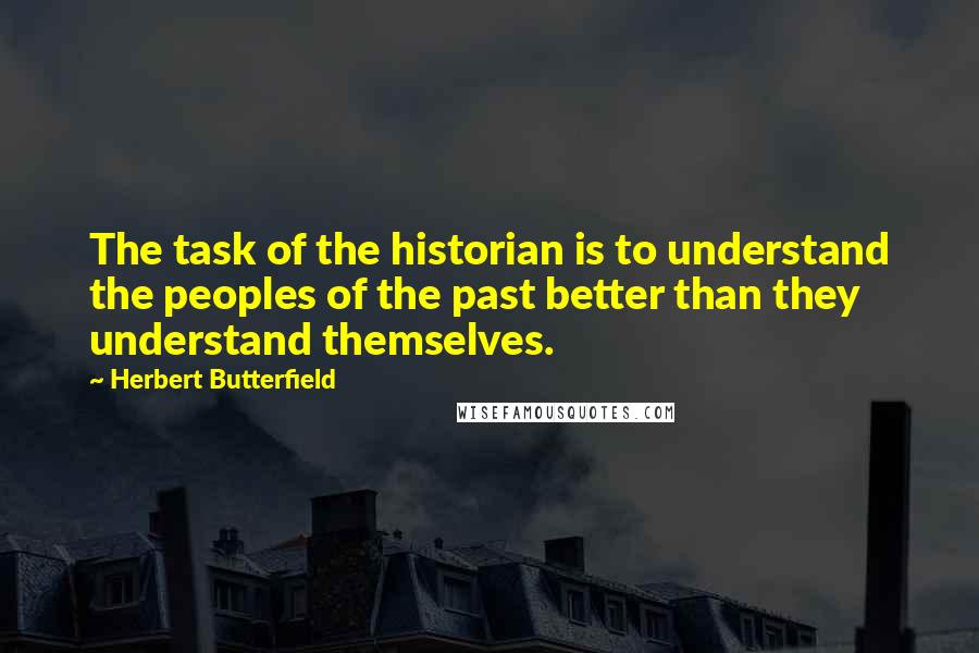 Herbert Butterfield Quotes: The task of the historian is to understand the peoples of the past better than they understand themselves.