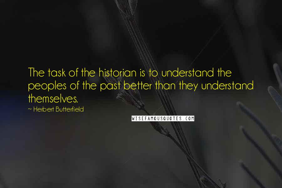 Herbert Butterfield Quotes: The task of the historian is to understand the peoples of the past better than they understand themselves.