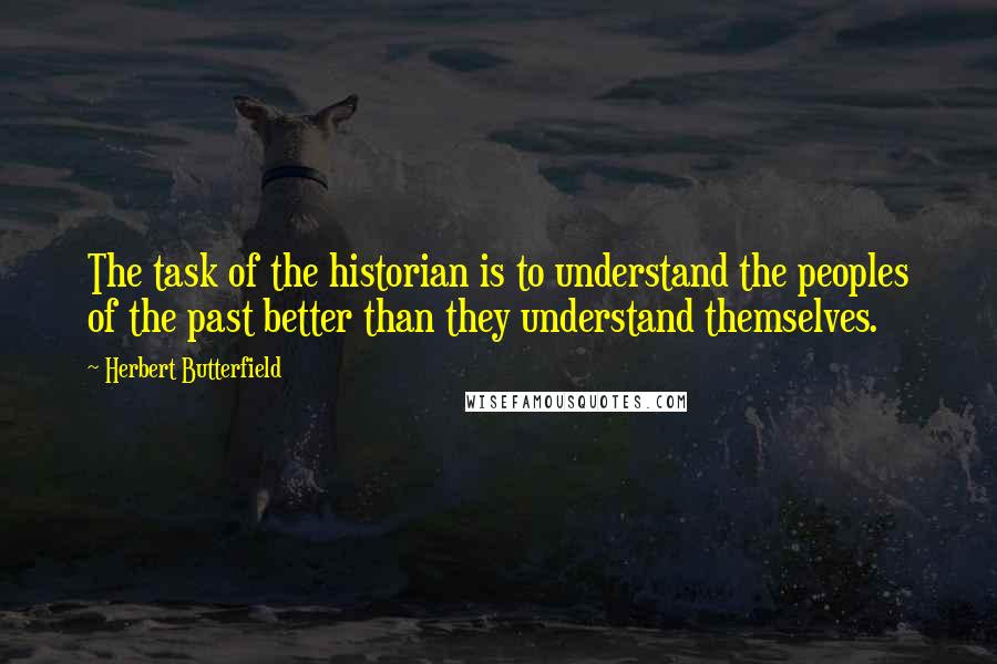 Herbert Butterfield Quotes: The task of the historian is to understand the peoples of the past better than they understand themselves.