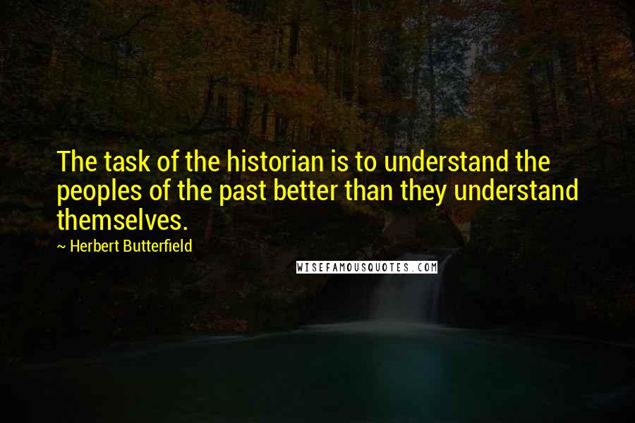 Herbert Butterfield Quotes: The task of the historian is to understand the peoples of the past better than they understand themselves.