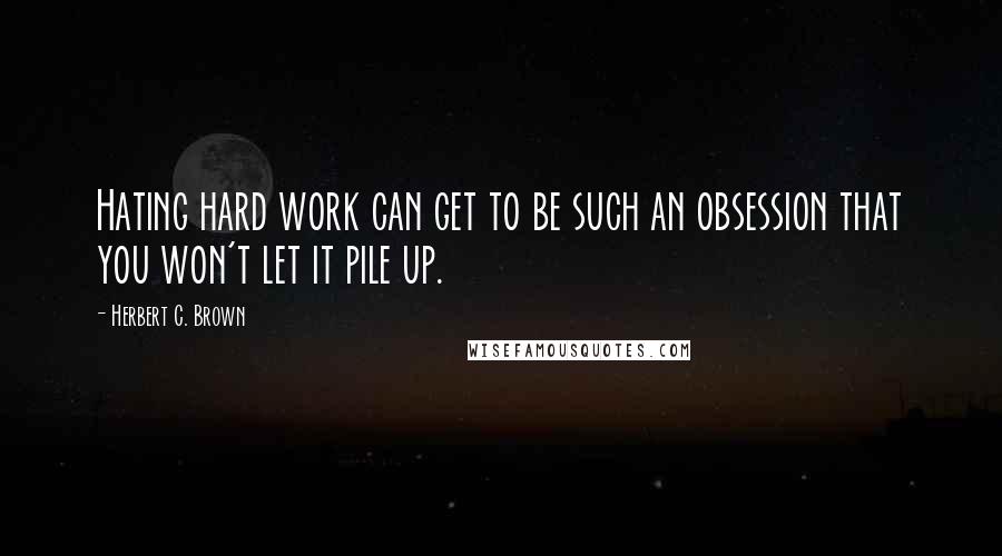 Herbert C. Brown Quotes: Hating hard work can get to be such an obsession that you won't let it pile up.