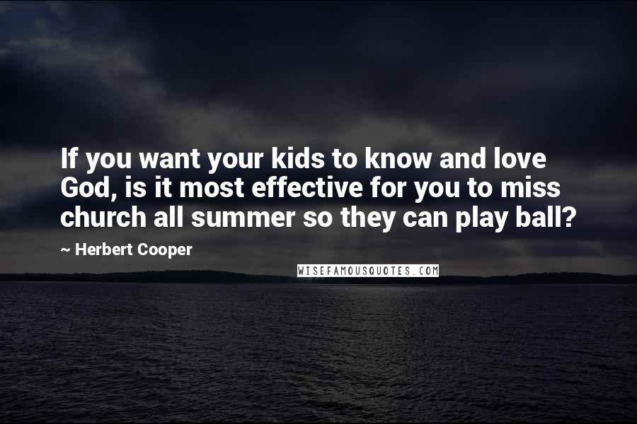 Herbert Cooper Quotes: If you want your kids to know and love God, is it most effective for you to miss church all summer so they can play ball?