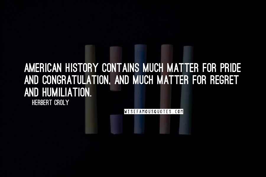Herbert Croly Quotes: American history contains much matter for pride and congratulation, and much matter for regret and humiliation.